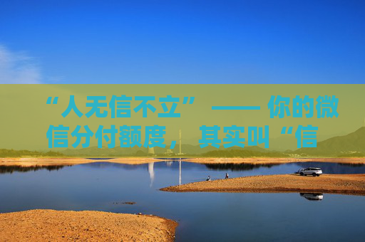 “人无信不立” —— 你的微信分付额度， 其实叫“信用额度”