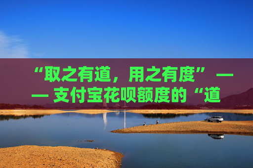 “取之有道，用之有度” —— 支付宝花呗额度的“道”与“度”