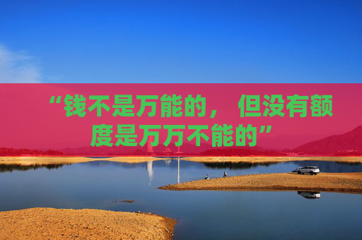 “钱不是万能的， 但没有额度是万万不能的”
