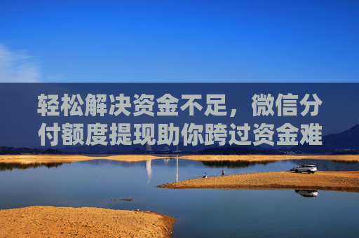 轻松解决资金不足，微信分付额度提现助你跨过资金难关
