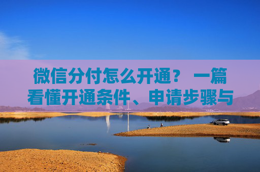 微信分付怎么开通？ 一篇看懂开通条件、申请步骤与常见问题！