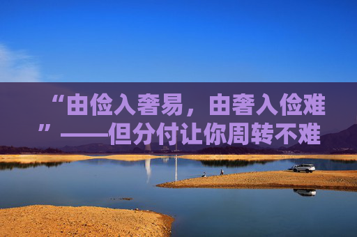 “由俭入奢易,由奢入俭难”——但分付让你周转不难 第2张 “由俭入奢易,由奢入俭难”——但分付让你周转不难 第2张