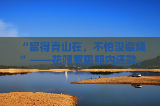 “留得青山在,不怕没柴烧”——花呗宽限期内还款,不影响征信 第2张 “留得青山在,不怕没柴烧”——花呗宽限期内还款,不影响征信 第2张