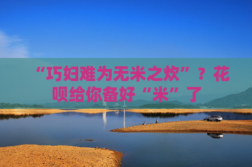 “巧妇难为无米之炊”?花呗给你备好“米”了 第1张 “巧妇难为无米之炊”?花呗给你备好“米”了 第1张
