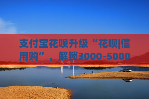 支付宝花呗升级“花呗|信用购”，解锁3000-5000额外额度 第2张
