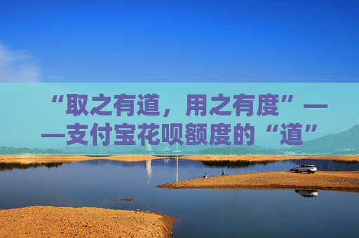 “取之有道,用之有度”——支付宝花呗额度的“道”与“度” 第2张 “取之有道,用之有度”——支付宝花呗额度的“道”与“度” 第2张
