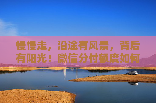 慢慢走，沿途有风景，背后有阳光！微信分付额度如何使用：一篇教程让你轻松上手