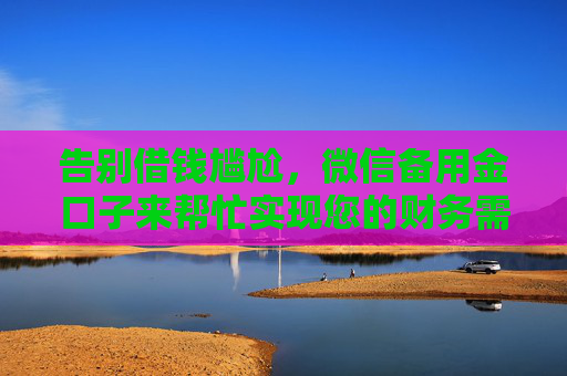 告别借钱尴尬，微信备用金口子来帮忙实现您的财务需求，轻松应对不时之需