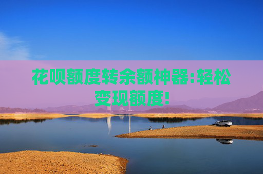 花呗额度转余额神器:轻松变现额度!
