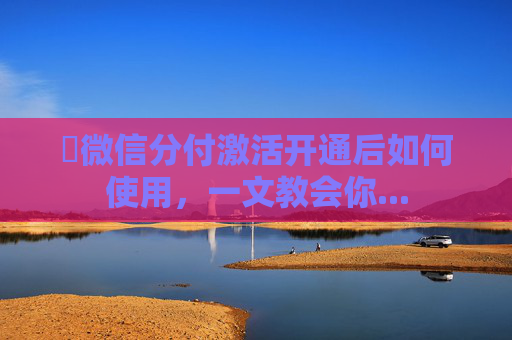 ​微信分付激活开通后如何使用，一文教会你...