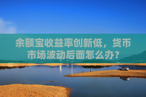 余额宝收益率创新低，货币市场波动后面怎么办？