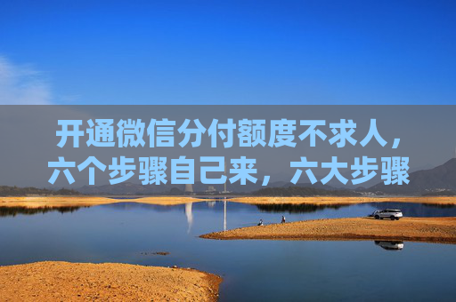 开通微信分付额度不求人，六个步骤自己来，六大步骤详解公布