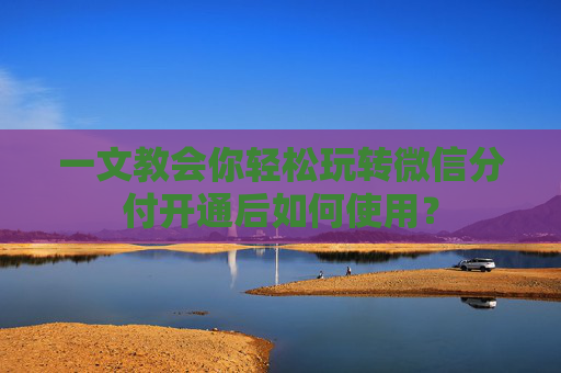 一文教会你轻松玩转微信分付开通后如何使用？