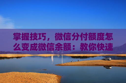 掌握技巧，微信分付额度怎么变成微信余额：教你快速搞定