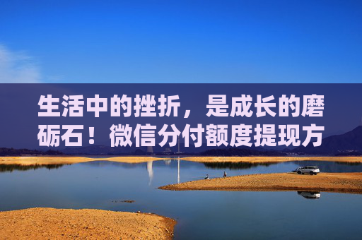 生活中的挫折，是成长的磨砺石！微信分付额度提现方法，让你随时随地提取现金