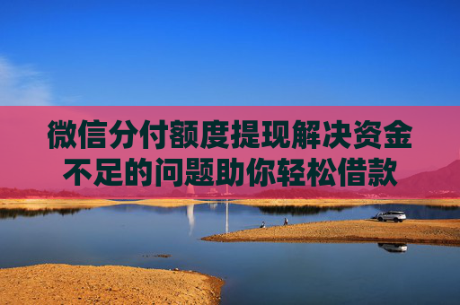 微信分付额度提现解决资金不足的问题助你轻松借款
