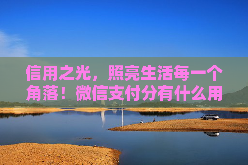 信用之光，照亮生活每一个角落！微信支付分有什么用？让你每一分都超值！