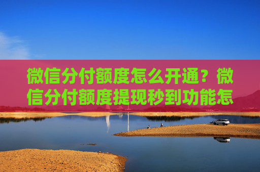 微信分付额度怎么开通？微信分付额度提现秒到功能怎么使用？