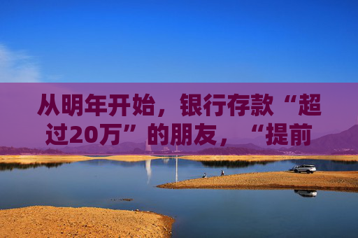从明年开始，银行存款“超过20万”的朋友，“提前”做好准备